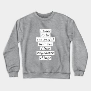 I Have to Be Successful Because I Like Expensive Things Crewneck Sweatshirt